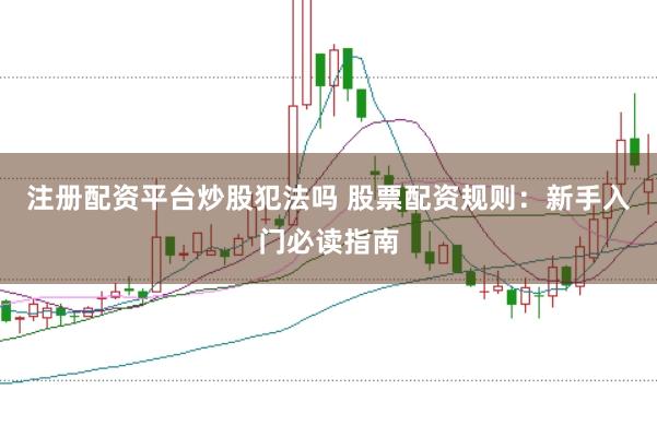 注册配资平台炒股犯法吗 股票配资规则：新手入门必读指南