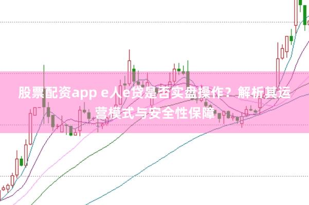 股票配资app e人e贷是否实盘操作？解析其运营模式与安全性保障
