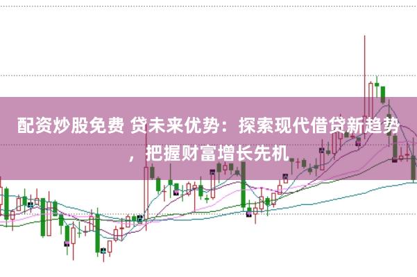 配资炒股免费 贷未来优势：探索现代借贷新趋势，把握财富增长先机
