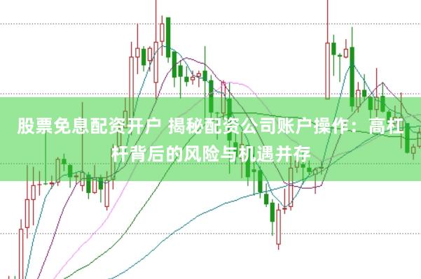 股票免息配资开户 揭秘配资公司账户操作：高杠杆背后的风险与机遇并存