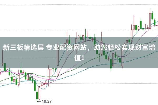 新三板精选层 专业配资网站，助您轻松实现财富增值！