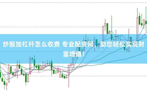 炒股加杠杆怎么收费 专业配资网，助您轻松实现财富增值！