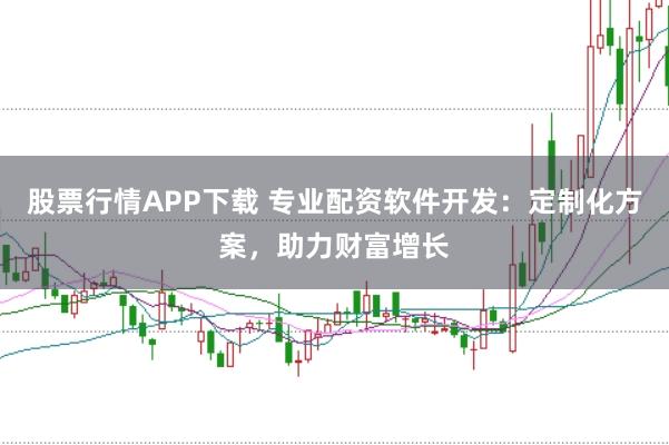 股票行情APP下载 专业配资软件开发：定制化方案，助力财富增长