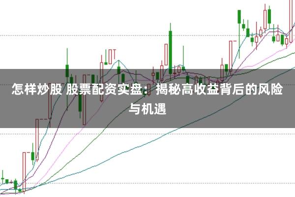 怎样炒股 股票配资实盘：揭秘高收益背后的风险与机遇