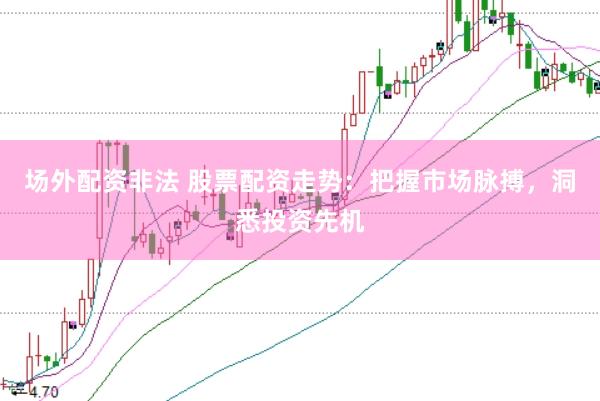 场外配资非法 股票配资走势：把握市场脉搏，洞悉投资先机