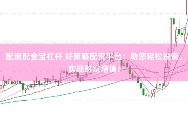配资配金宝杠杆 好策略配资平台：助您轻松投资，实现财富增值！
