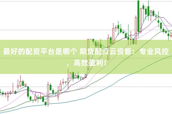 最好的配资平台是哪个 期货配资云资管：专业风控，高效盈利！