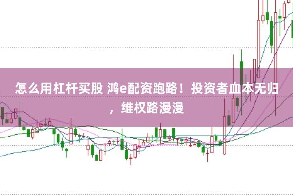 怎么用杠杆买股 鸿e配资跑路！投资者血本无归，维权路漫漫