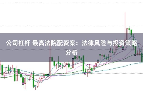 公司杠杆 最高法院配资案：法律风险与投资策略分析