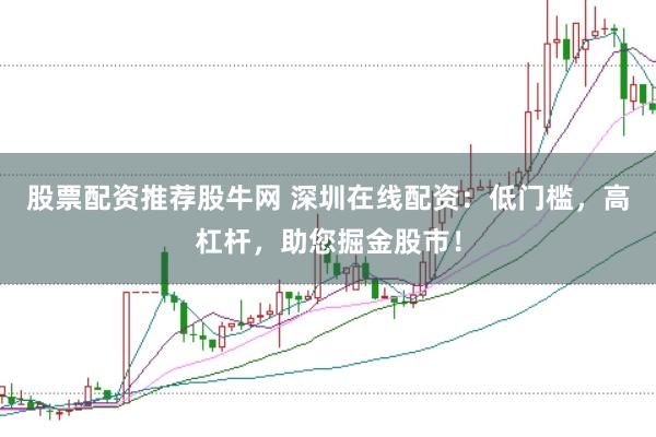 股票配资推荐股牛网 深圳在线配资：低门槛，高杠杆，助您掘金股市！