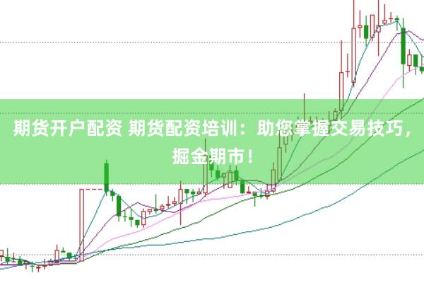 期货开户配资 期货配资培训：助您掌握交易技巧，掘金期市！
