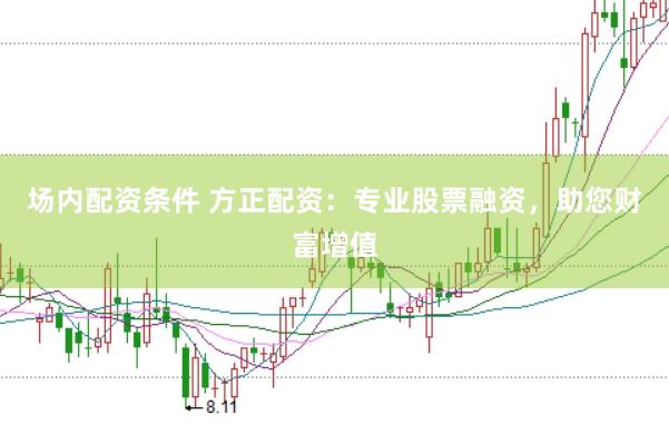 场内配资条件 方正配资：专业股票融资，助您财富增值