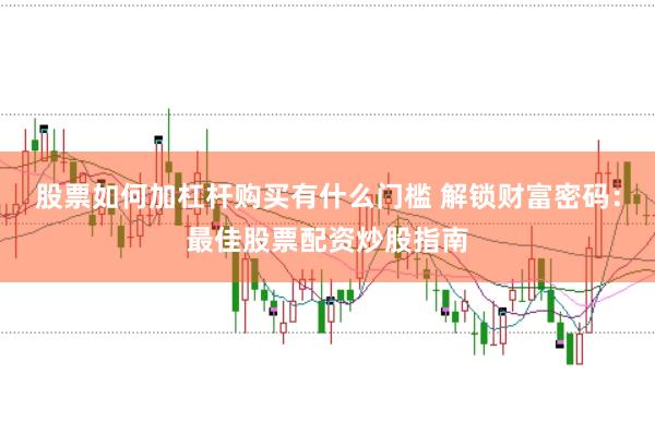 股票如何加杠杆购买有什么门槛 解锁财富密码：最佳股票配资炒股指南