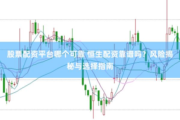 股票配资平台哪个可靠 恒生配资靠谱吗？风险揭秘与选择指南