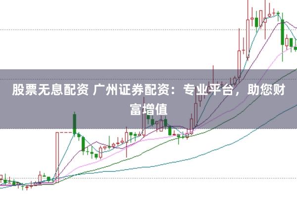 股票无息配资 广州证券配资：专业平台，助您财富增值