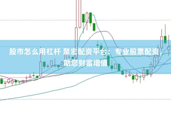 股市怎么用杠杆 聚宏配资平台：专业股票配资，助您财富增值