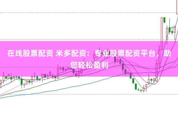 在线股票配资 米多配资：专业股票配资平台，助您轻松盈利