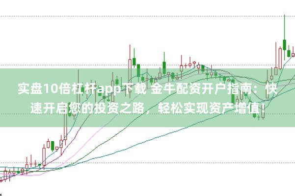 实盘10倍杠杆app下载 金牛配资开户指南：快速开启您的投资之路，轻松实现资产增值！