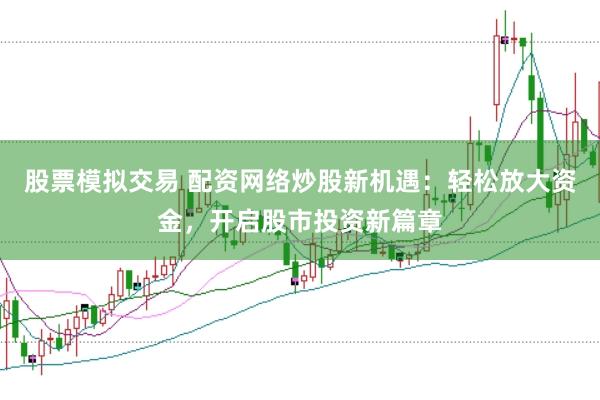 股票模拟交易 配资网络炒股新机遇：轻松放大资金，开启股市投资新篇章