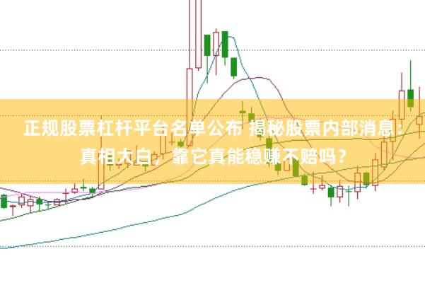 正规股票杠杆平台名单公布 揭秘股票内部消息：真相大白，靠它真能稳赚不赔吗？
