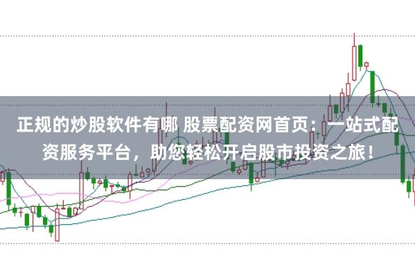 正规的炒股软件有哪 股票配资网首页：一站式配资服务平台，助您轻松开启股市投资之旅！