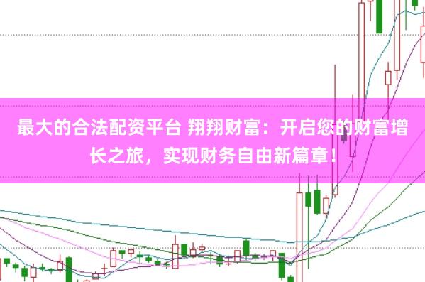 最大的合法配资平台 翔翔财富：开启您的财富增长之旅，实现财务自由新篇章！
