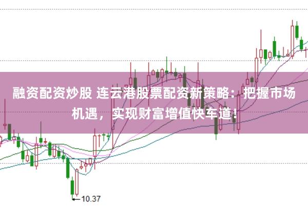 融资配资炒股 连云港股票配资新策略：把握市场机遇，实现财富增值快车道！
