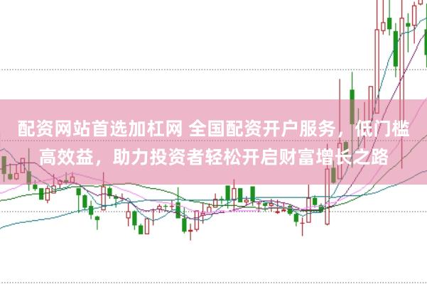 配资网站首选加杠网 全国配资开户服务，低门槛高效益，助力投资者轻松开启财富增长之路