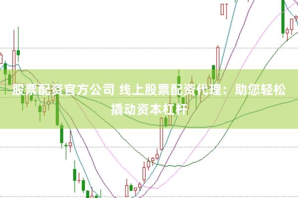 股票配资官方公司 线上股票配资代理：助您轻松撬动资本杠杆
