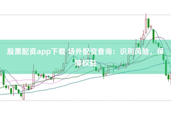 股票配资app下载 场外配资查询：识别风险，保障权益