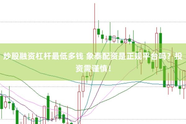 炒股融资杠杆最低多钱 象泰配资是正规平台吗？投资需谨慎！
