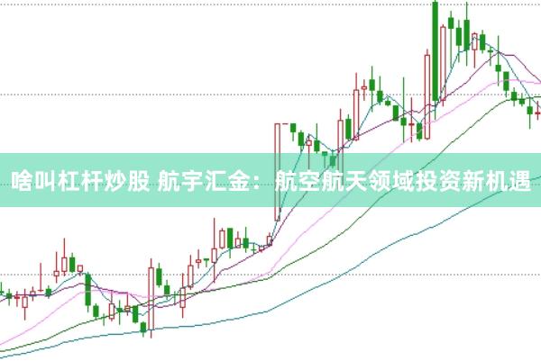 啥叫杠杆炒股 航宇汇金：航空航天领域投资新机遇