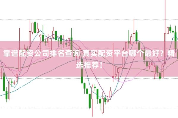 靠谱配资公司排名查询 真实配资平台哪个最好？精选推荐！