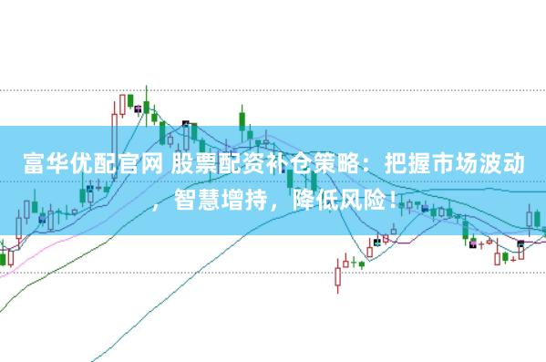 富华优配官网 股票配资补仓策略：把握市场波动，智慧增持，降低风险！