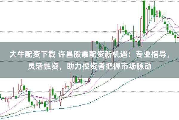 大牛配资下载 许昌股票配资新机遇：专业指导，灵活融资，助力投资者把握市场脉动