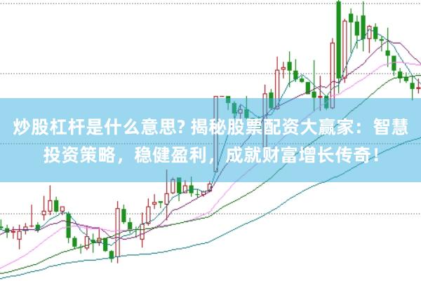 炒股杠杆是什么意思? 揭秘股票配资大赢家：智慧投资策略，稳健盈利，成就财富增长传奇！
