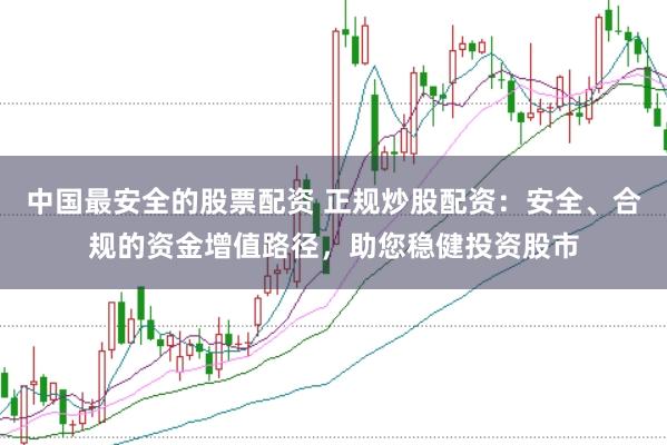 中国最安全的股票配资 正规炒股配资：安全、合规的资金增值路径，助您稳健投资股市