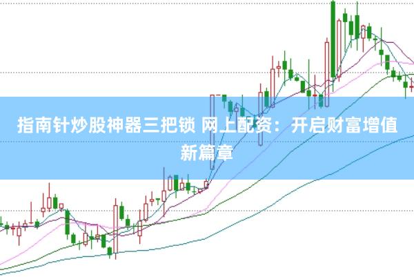指南针炒股神器三把锁 网上配资：开启财富增值新篇章
