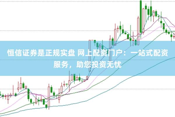 恒信证券是正规实盘 网上配资门户：一站式配资服务，助您投资无忧