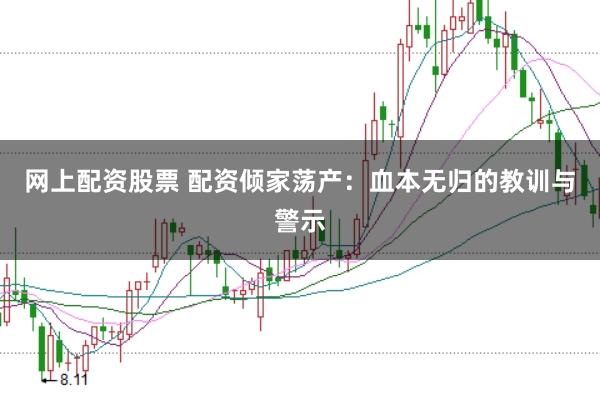 网上配资股票 配资倾家荡产：血本无归的教训与警示