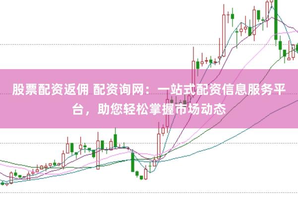 股票配资返佣 配资询网：一站式配资信息服务平台，助您轻松掌握市场动态