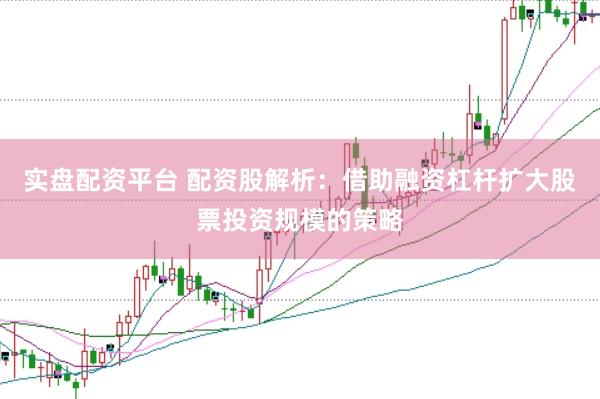 实盘配资平台 配资股解析：借助融资杠杆扩大股票投资规模的策略