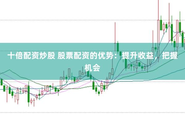 十倍配资炒股 股票配资的优势：提升收益，把握机会