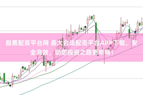 股票配资平台网 最大合法配资平台APP下载，安全高效，助您投资之路更顺畅！