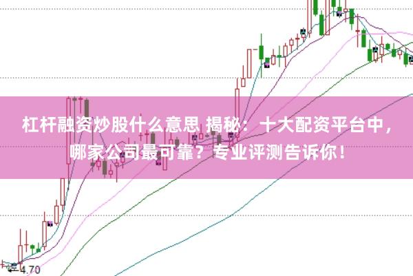 杠杆融资炒股什么意思 揭秘：十大配资平台中，哪家公司最可靠？专业评测告诉你！