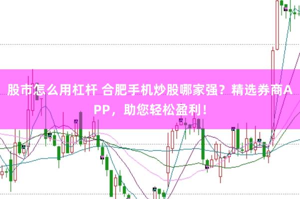 股市怎么用杠杆 合肥手机炒股哪家强？精选券商APP，助您轻松盈利！