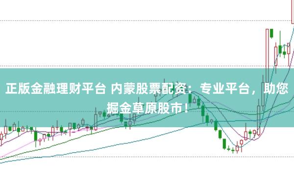 正版金融理财平台 内蒙股票配资：专业平台，助您掘金草原股市！