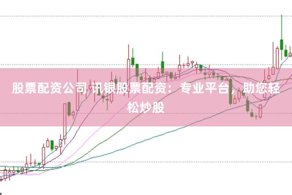 股票配资公司 讯银股票配资：专业平台，助您轻松炒股