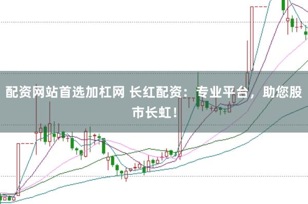 配资网站首选加杠网 长红配资：专业平台，助您股市长虹！