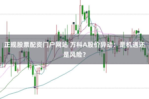 正规股票配资门户网站 万科A股价异动：是机遇还是风险？